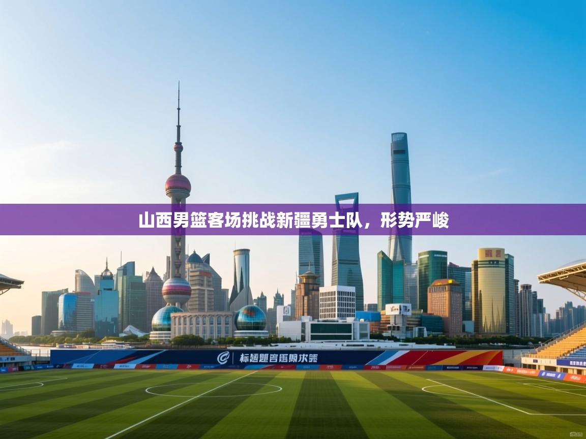 山西男篮客场挑战新疆勇士队,形势严峻 第1张