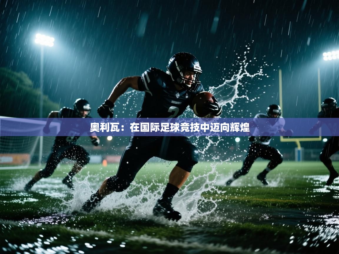 奥利瓦：在国际足球竞技中迈向辉煌