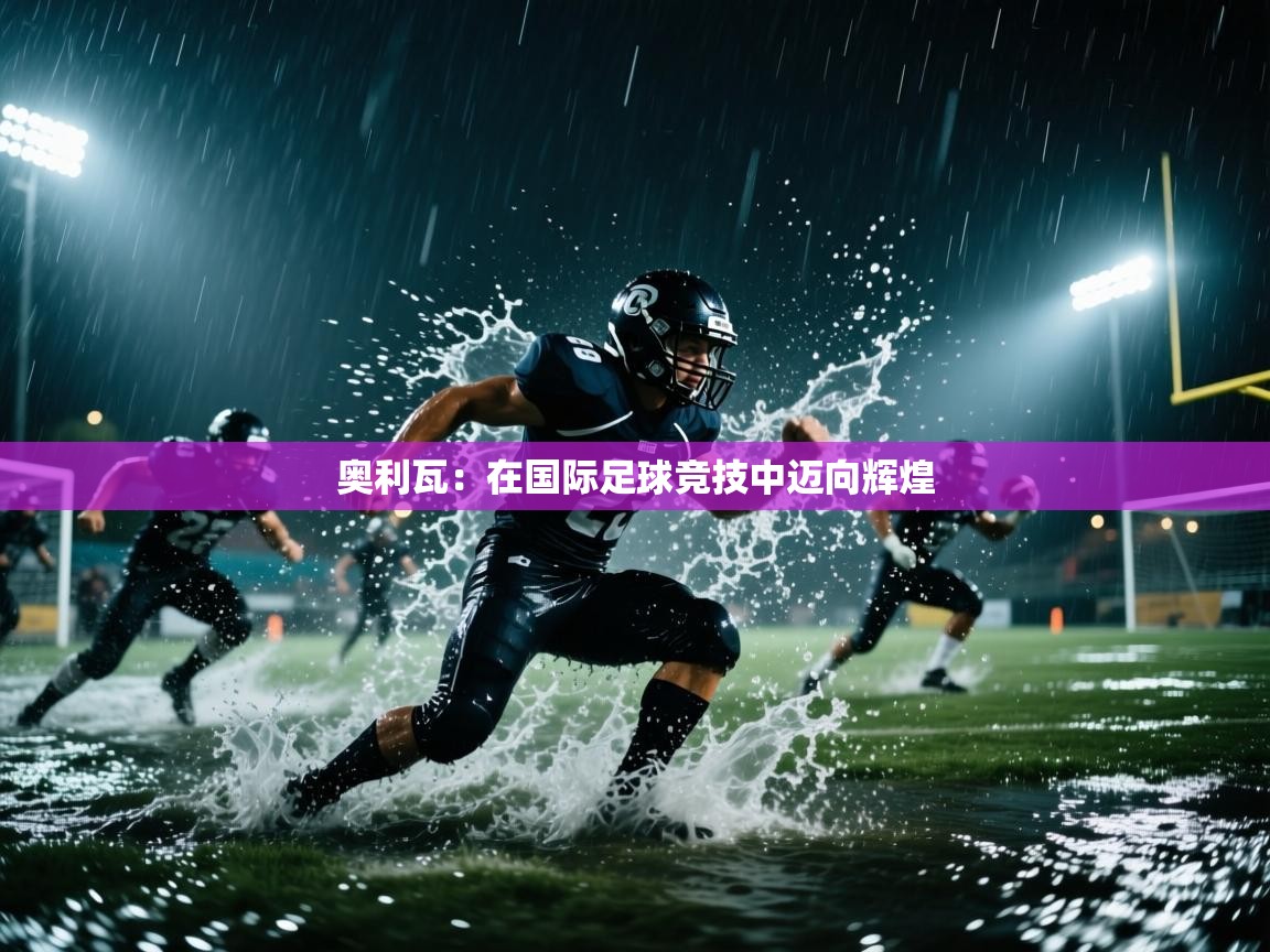 奥利瓦:在国际足球竞技中迈向辉煌 第2张